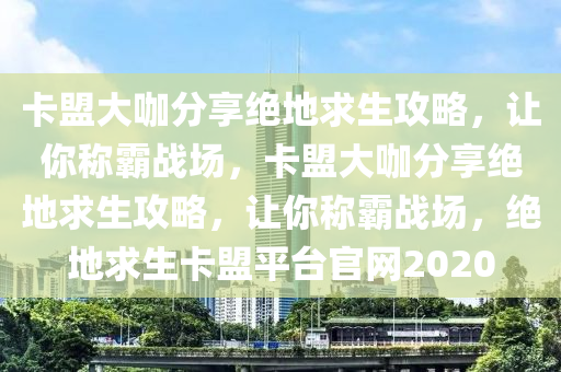 卡盟大咖分享绝地求生攻略，让你称霸战场，卡盟大咖分享绝地求生攻略，让你称霸战场，绝地求生卡盟平台官网2020