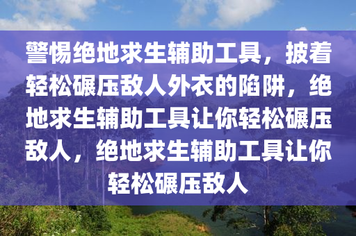 警惕绝地求生辅助工具，披着轻松碾压敌人外衣的陷阱，绝地求生辅助工具让你轻松碾压敌人，绝地求生辅助工具让你轻松碾压敌人