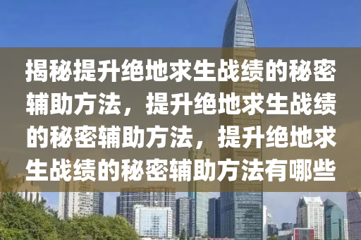 揭秘提升绝地求生战绩的秘密辅助方法，提升绝地求生战绩的秘密辅助方法，提升绝地求生战绩的秘密辅助方法有哪些