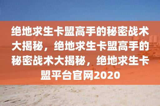 绝地求生卡盟高手的秘密战术大揭秘，绝地求生卡盟高手的秘密战术大揭秘，绝地求生卡盟平台官网2020