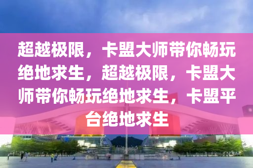 超越极限，卡盟大师带你畅玩绝地求生，超越极限，卡盟大师带你畅玩绝地求生，卡盟平台绝地求生