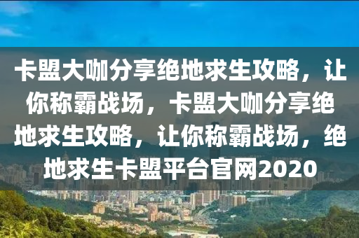卡盟大咖分享绝地求生攻略，让你称霸战场，卡盟大咖分享绝地求生攻略，让你称霸战场，绝地求生卡盟平台官网2020
