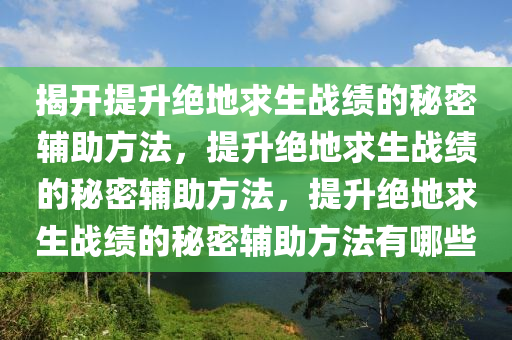 揭开提升绝地求生战绩的秘密辅助方法，提升绝地求生战绩的秘密辅助方法，提升绝地求生战绩的秘密辅助方法有哪些