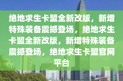 绝地求生卡盟全新改版，新增特殊装备震撼登场，绝地求生卡盟全新改版，新增特殊装备震撼登场，绝地求生卡盟官网平台