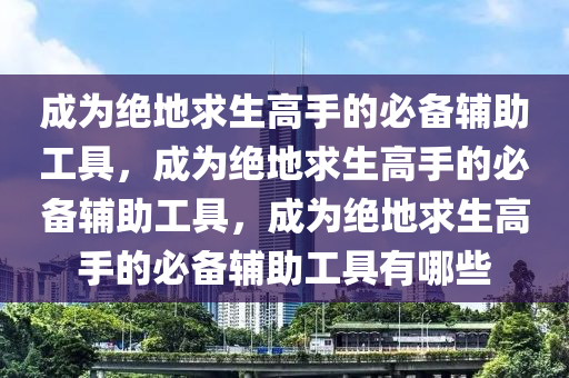成为绝地求生高手的必备辅助工具，成为绝地求生高手的必备辅助工具，成为绝地求生高手的必备辅助工具有哪些