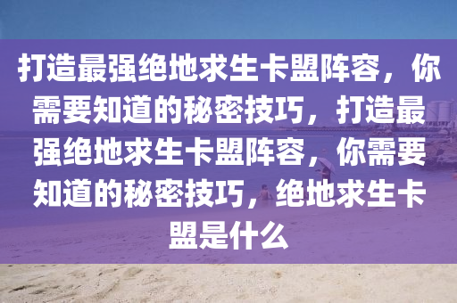 打造最强绝地求生卡盟阵容，你需要知道的秘密技巧，打造最强绝地求生卡盟阵容，你需要知道的秘密技巧，绝地求生卡盟是什么