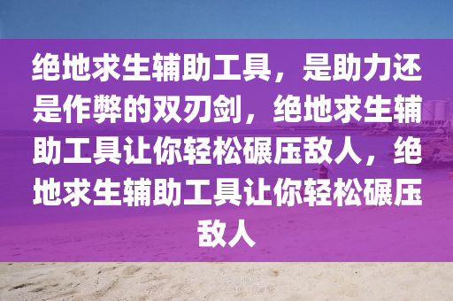 绝地求生辅助工具，是助力还是作弊的双刃剑，绝地求生辅助工具让你轻松碾压敌人，绝地求生辅助工具让你轻松碾压敌人