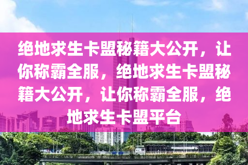 绝地求生卡盟秘籍大公开，让你称霸全服，绝地求生卡盟秘籍大公开，让你称霸全服，绝地求生卡盟平台