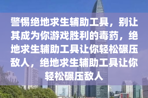 警惕绝地求生辅助工具，别让其成为你游戏胜利的毒药，绝地求生辅助工具让你轻松碾压敌人，绝地求生辅助工具让你轻松碾压敌人