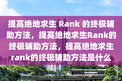 提高绝地求生 Rank 的终极辅助方法，提高绝地求生Rank的终极辅助方法，提高绝地求生rank的终极辅助方法是什么