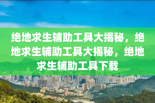 绝地求生辅助工具大揭秘，绝地求生辅助工具大揭秘，绝地求生辅助工具下载
