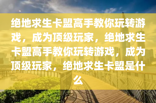 绝地求生卡盟高手教你玩转游戏，成为顶级玩家，绝地求生卡盟高手教你玩转游戏，成为顶级玩家，绝地求生卡盟是什么