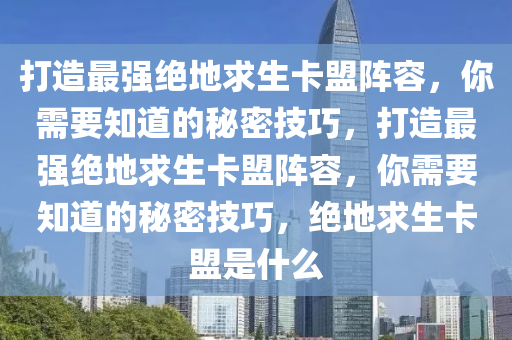 打造最强绝地求生卡盟阵容，你需要知道的秘密技巧，打造最强绝地求生卡盟阵容，你需要知道的秘密技巧，绝地求生卡盟是什么
