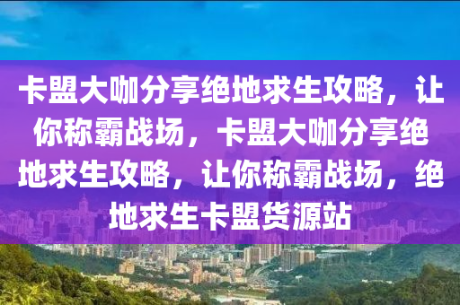 卡盟大咖分享绝地求生攻略，让你称霸战场，卡盟大咖分享绝地求生攻略，让你称霸战场，绝地求生卡盟货源站