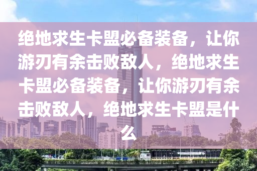 绝地求生卡盟必备装备，让你游刃有余击败敌人，绝地求生卡盟必备装备，让你游刃有余击败敌人，绝地求生卡盟是什么