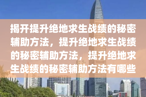揭开提升绝地求生战绩的秘密辅助方法，提升绝地求生战绩的秘密辅助方法，提升绝地求生战绩的秘密辅助方法有哪些