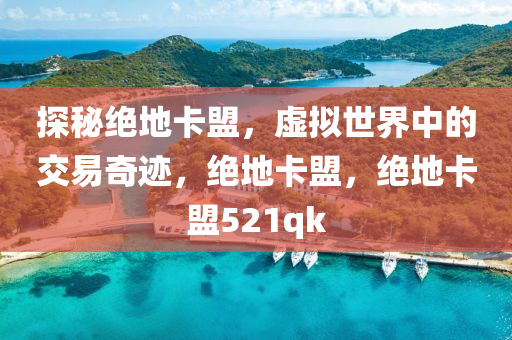 探秘绝地卡盟，虚拟世界中的交易奇迹，绝地卡盟，绝地卡盟521qk
