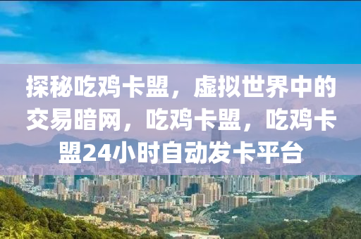 探秘吃鸡卡盟，虚拟世界中的交易暗网，吃鸡卡盟，吃鸡卡盟24小时自动发卡平台