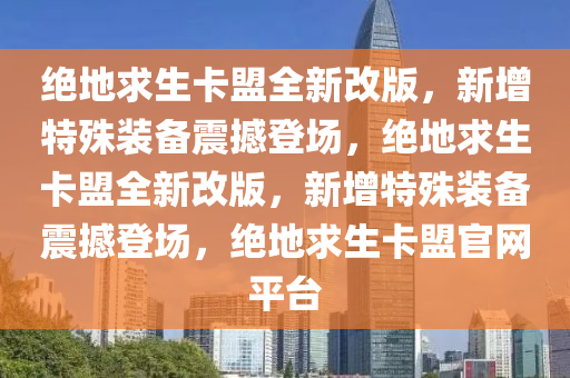 绝地求生卡盟全新改版，新增特殊装备震撼登场，绝地求生卡盟全新改版，新增特殊装备震撼登场，绝地求生卡盟官网平台