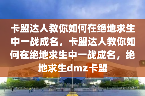 卡盟达人教你如何在绝地求生中一战成名，卡盟达人教你如何在绝地求生中一战成名，绝地求生dmz卡盟