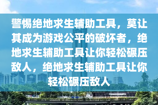 警惕绝地求生辅助工具，莫让其成为游戏公平的破坏者，绝地求生辅助工具让你轻松碾压敌人，绝地求生辅助工具让你轻松碾压敌人