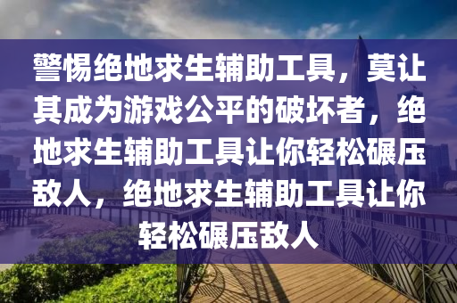 警惕绝地求生辅助工具，莫让其成为游戏公平的破坏者，绝地求生辅助工具让你轻松碾压敌人，绝地求生辅助工具让你轻松碾压敌人