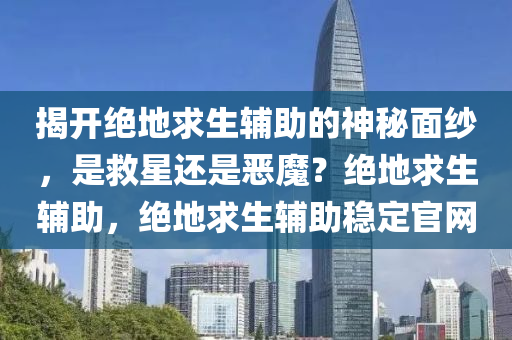 揭开绝地求生辅助的神秘面纱，是救星还是恶魔？绝地求生辅助，绝地求生辅助稳定官网