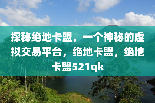 探秘绝地卡盟，一个神秘的虚拟交易平台，绝地卡盟，绝地卡盟521qk