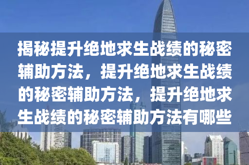 揭秘提升绝地求生战绩的秘密辅助方法，提升绝地求生战绩的秘密辅助方法，提升绝地求生战绩的秘密辅助方法有哪些