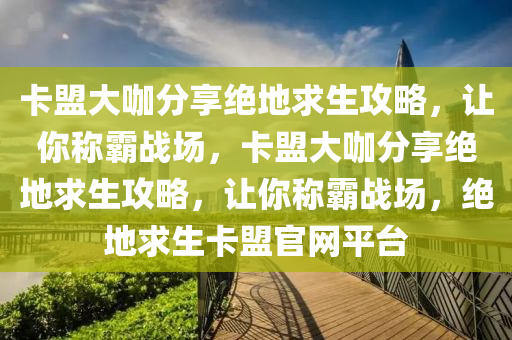 卡盟大咖分享绝地求生攻略，让你称霸战场，卡盟大咖分享绝地求生攻略，让你称霸战场，绝地求生卡盟官网平台