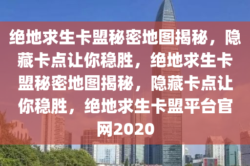 绝地求生卡盟秘密地图揭秘，隐藏卡点让你稳胜，绝地求生卡盟秘密地图揭秘，隐藏卡点让你稳胜，绝地求生卡盟平台官网2020