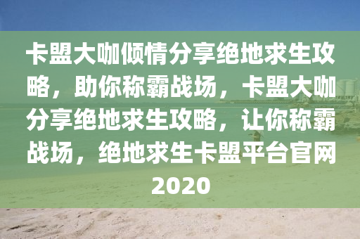卡盟大咖倾情分享绝地求生攻略，助你称霸战场，卡盟大咖分享绝地求生攻略，让你称霸战场，绝地求生卡盟平台官网2020