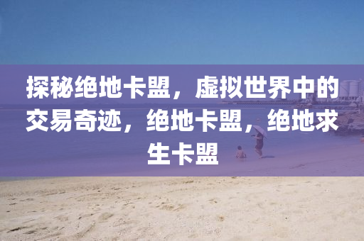 探秘绝地卡盟，虚拟世界中的交易奇迹，绝地卡盟，绝地求生卡盟