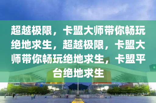 超越极限，卡盟大师带你畅玩绝地求生，超越极限，卡盟大师带你畅玩绝地求生，卡盟平台绝地求生