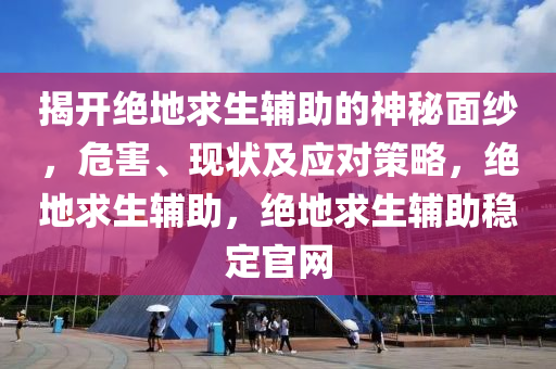 揭开绝地求生辅助的神秘面纱，危害、现状及应对策略，绝地求生辅助，绝地求生辅助稳定官网