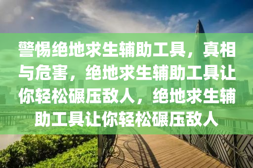 警惕绝地求生辅助工具，真相与危害，绝地求生辅助工具让你轻松碾压敌人，绝地求生辅助工具让你轻松碾压敌人