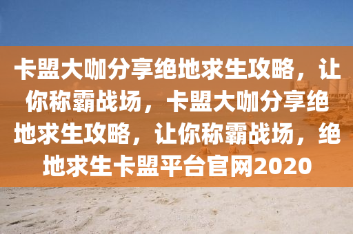卡盟大咖分享绝地求生攻略，让你称霸战场，卡盟大咖分享绝地求生攻略，让你称霸战场，绝地求生卡盟平台官网2020