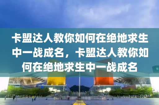 卡盟达人教你如何在绝地求生中一战成名，卡盟达人教你如何在绝地求生中一战成名