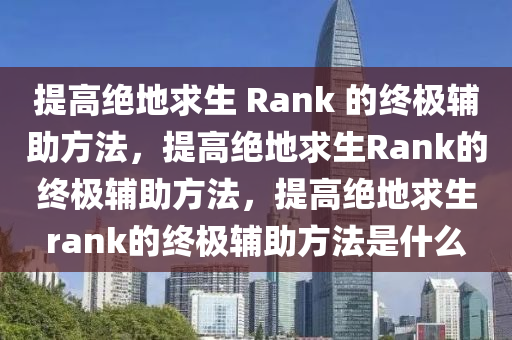 提高绝地求生 Rank 的终极辅助方法，提高绝地求生Rank的终极辅助方法，提高绝地求生rank的终极辅助方法是什么