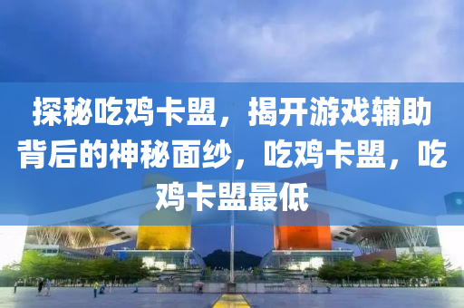 探秘吃鸡卡盟，揭开游戏辅助背后的神秘面纱，吃鸡卡盟，吃鸡卡盟最低