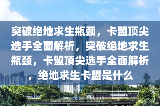 突破绝地求生瓶颈，卡盟顶尖选手全面解析，突破绝地求生瓶颈，卡盟顶尖选手全面解析，绝地求生卡盟是什么