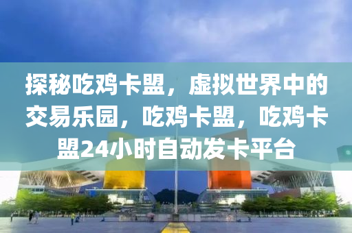探秘吃鸡卡盟，虚拟世界中的交易乐园，吃鸡卡盟，吃鸡卡盟24小时自动发卡平台