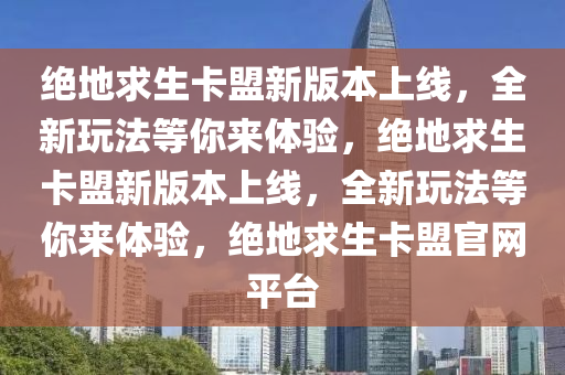 绝地求生卡盟新版本上线，全新玩法等你来体验，绝地求生卡盟新版本上线，全新玩法等你来体验，绝地求生卡盟官网平台
