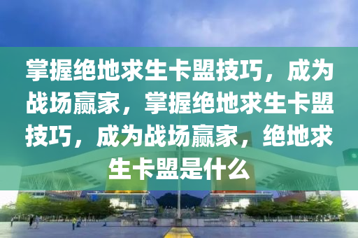 掌握绝地求生卡盟技巧，成为战场赢家，掌握绝地求生卡盟技巧，成为战场赢家，绝地求生卡盟是什么