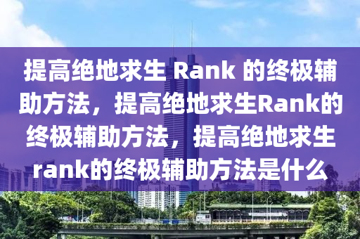 提高绝地求生 Rank 的终极辅助方法，提高绝地求生Rank的终极辅助方法，提高绝地求生rank的终极辅助方法是什么