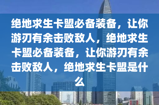 绝地求生卡盟必备装备，让你游刃有余击败敌人，绝地求生卡盟必备装备，让你游刃有余击败敌人，绝地求生卡盟是什么