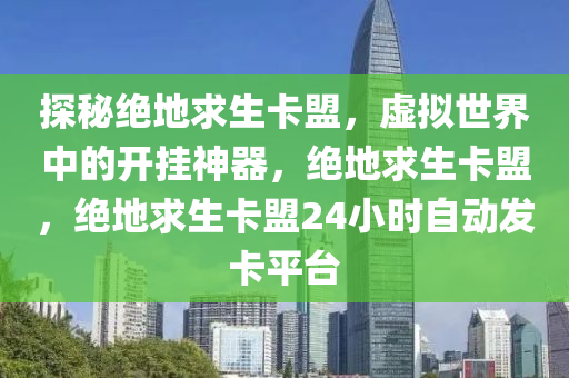 探秘绝地求生卡盟，虚拟世界中的开挂神器，绝地求生卡盟，绝地求生卡盟24小时自动发卡平台