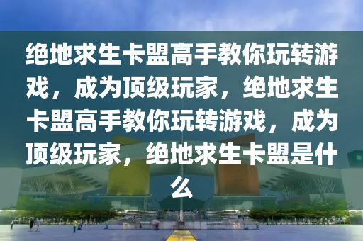 绝地求生卡盟高手教你玩转游戏，成为顶级玩家，绝地求生卡盟高手教你玩转游戏，成为顶级玩家，绝地求生卡盟是什么