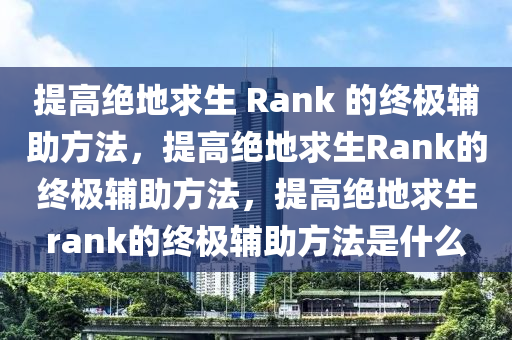 提高绝地求生 Rank 的终极辅助方法，提高绝地求生Rank的终极辅助方法，提高绝地求生rank的终极辅助方法是什么