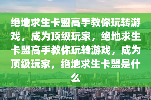 绝地求生卡盟高手教你玩转游戏，成为顶级玩家，绝地求生卡盟高手教你玩转游戏，成为顶级玩家，绝地求生卡盟是什么